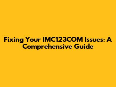 Fixing Your IMC123COM Issues: A Comprehensive Guide