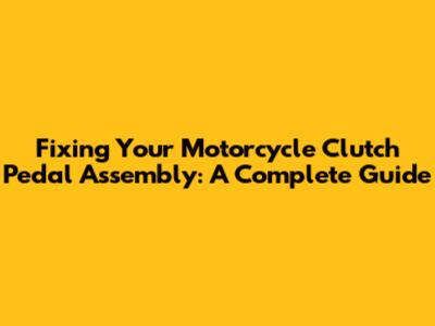 Fixing Your Motorcycle Clutch Pedal Assembly: A Complete Guide