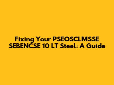 Fixing Your PSEOSCLMSSE SEBENCSE 10 LT Steel: A Guide