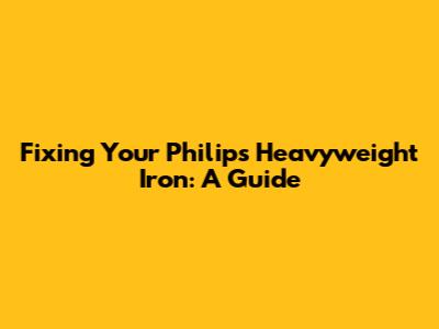Fixing Your Philips Heavyweight Iron: A Guide