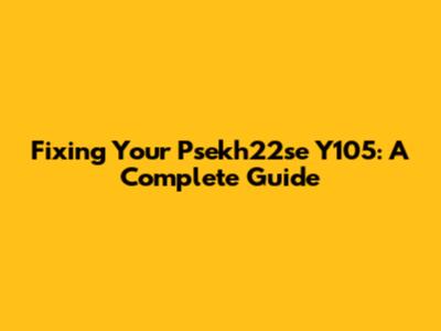 Fixing Your Psekh22se Y105: A Complete Guide