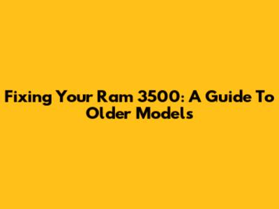 Fixing Your Ram 3500: A Guide To Older Models
