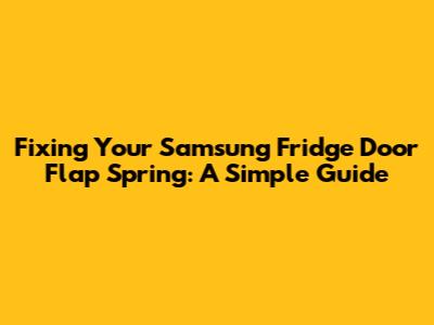 Fixing Your Samsung Fridge Door Flap Spring: A Simple Guide