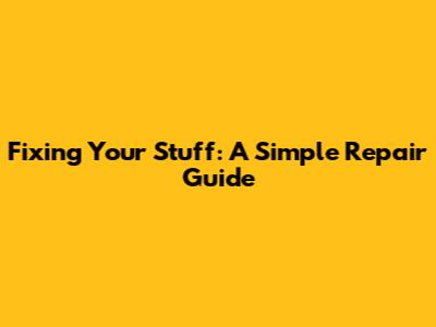 Fixing Your Stuff: A Simple Repair Guide