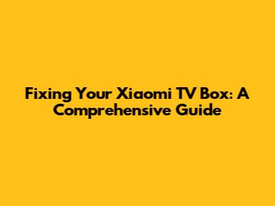 Fixing Your Xiaomi TV Box: A Comprehensive Guide