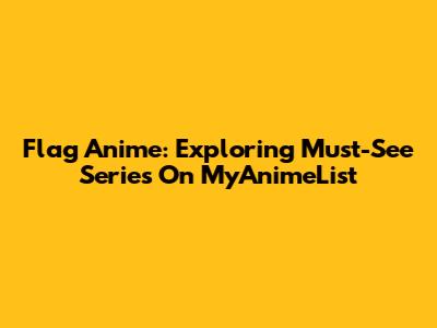Flag Anime: Exploring Must-See Series On MyAnimeList