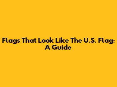 Flags That Look Like The U.S. Flag: A Guide