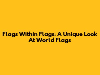 Flags Within Flags: A Unique Look At World Flags