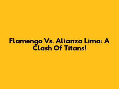 Flamengo Vs. Alianza Lima: A Clash Of Titans!