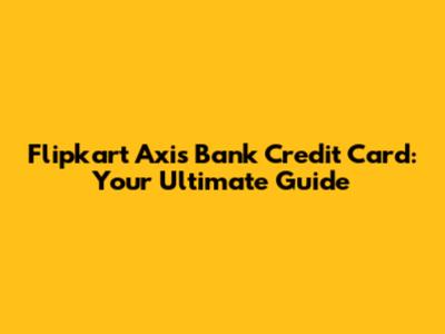 Flipkart Axis Bank Credit Card: Your Ultimate Guide