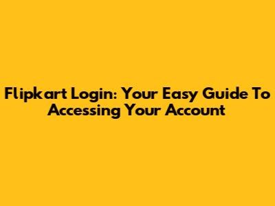 Flipkart Login: Your Easy Guide To Accessing Your Account