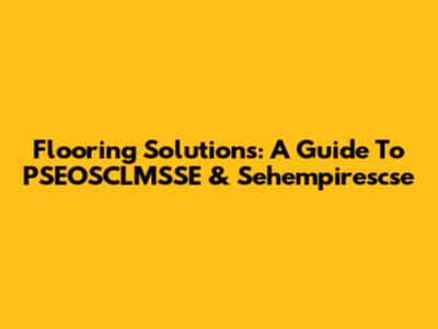 Flooring Solutions: A Guide To PSEOSCLMSSE & Sehempirescse