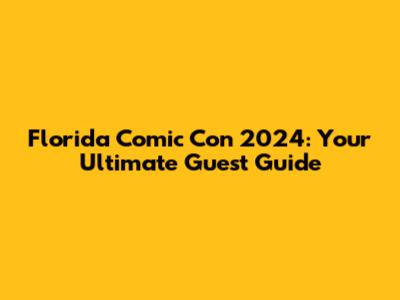 Florida Comic Con 2024: Your Ultimate Guest Guide