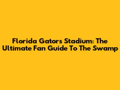 Florida Gators Stadium: The Ultimate Fan Guide To The Swamp