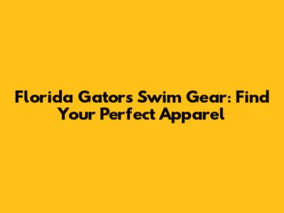 Florida Gators Swim Gear: Find Your Perfect Apparel