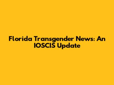 Florida Transgender News: An IOSCIS Update