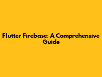 Flutter Firebase: A Comprehensive Guide