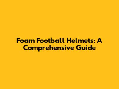 Foam Football Helmets: A Comprehensive Guide