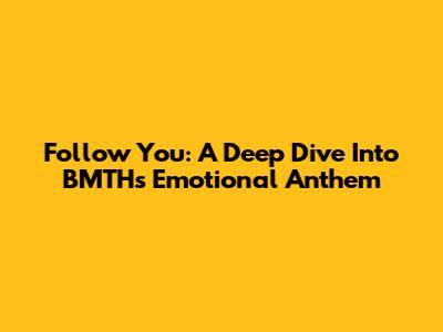 Follow You: A Deep Dive Into BMTH's Emotional Anthem