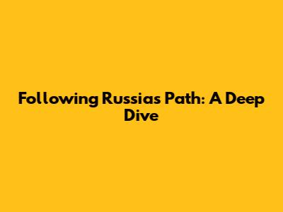 Following Russia's Path: A Deep Dive