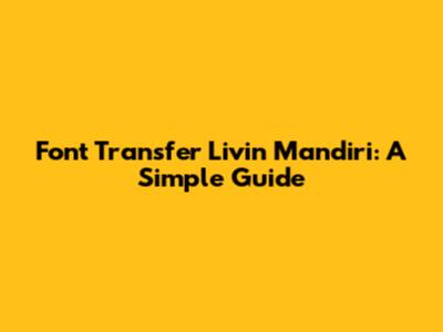 Font Transfer Livin Mandiri: A Simple Guide