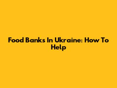 Food Banks In Ukraine: How To Help