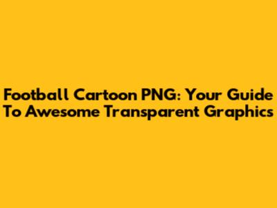 Football Cartoon PNG: Your Guide To Awesome Transparent Graphics