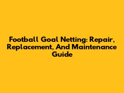 Football Goal Netting: Repair, Replacement, And Maintenance Guide