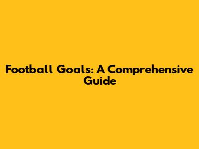 Football Goals: A Comprehensive Guide