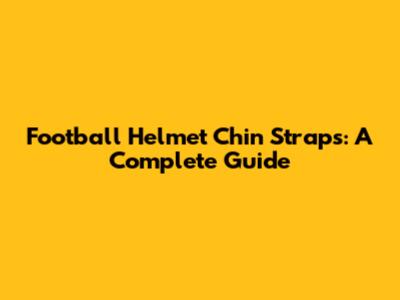 Football Helmet Chin Straps: A Complete Guide