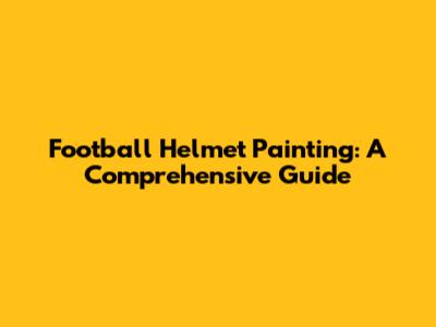 Football Helmet Painting: A Comprehensive Guide