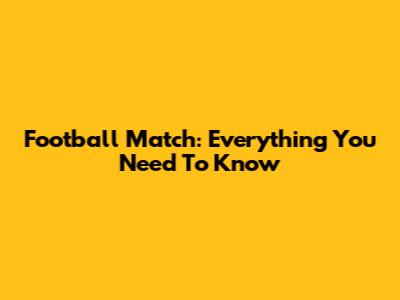 Football Match: Everything You Need To Know
