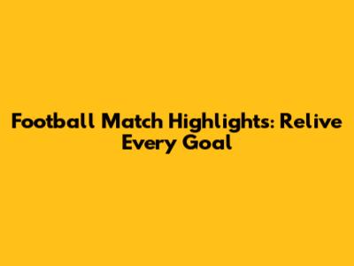 Football Match Highlights: Relive Every Goal
