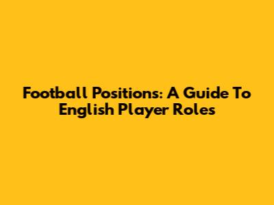 Football Positions: A Guide To English Player Roles