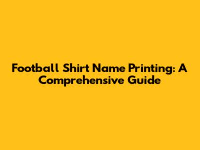 Football Shirt Name Printing: A Comprehensive Guide