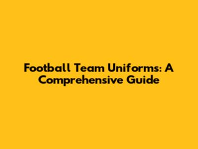 Football Team Uniforms: A Comprehensive Guide