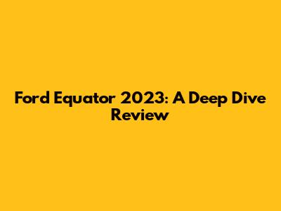 Ford Equator 2023: A Deep Dive Review