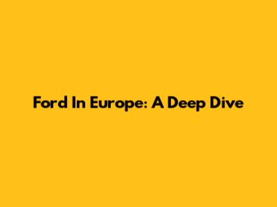 Ford In Europe: A Deep Dive