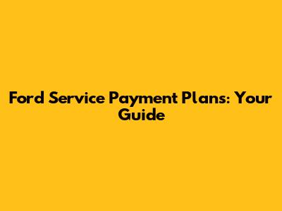 Ford Service Payment Plans: Your Guide
