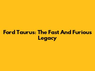 Ford Taurus: The Fast And Furious Legacy