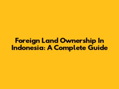 Foreign Land Ownership In Indonesia: A Complete Guide
