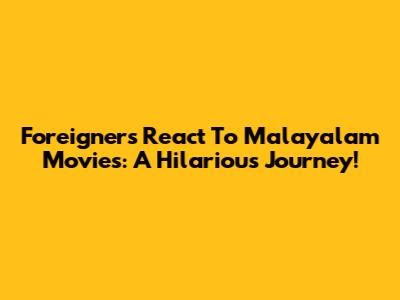 Foreigners React To Malayalam Movies: A Hilarious Journey!