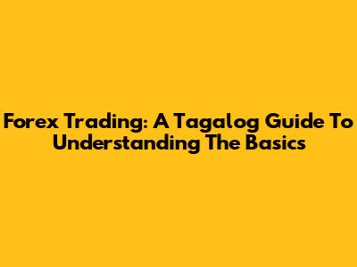Forex Trading: A Tagalog Guide To Understanding The Basics