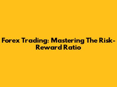 Forex Trading: Mastering The Risk-Reward Ratio
