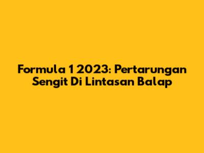 Formula 1 2023: Pertarungan Sengit Di Lintasan Balap
