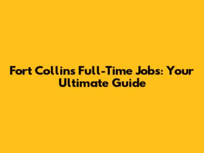 Fort Collins Full-Time Jobs: Your Ultimate Guide