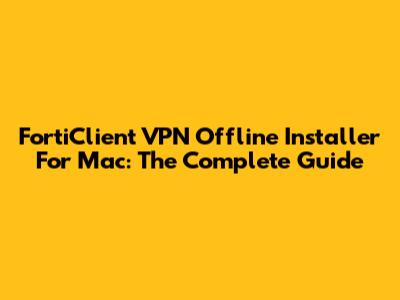 FortiClient VPN Offline Installer For Mac: The Complete Guide