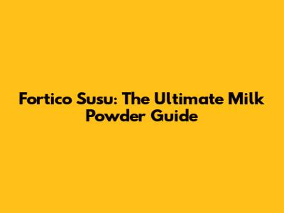 Fortico Susu: The Ultimate Milk Powder Guide