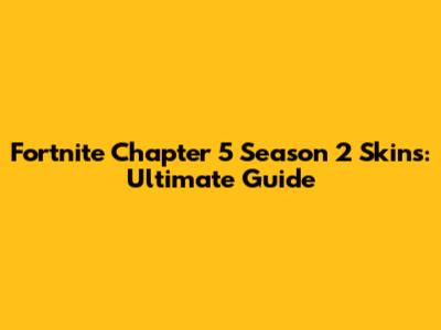 Fortnite Chapter 5 Season 2 Skins: Ultimate Guide