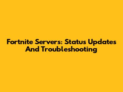 Fortnite Servers: Status Updates And Troubleshooting